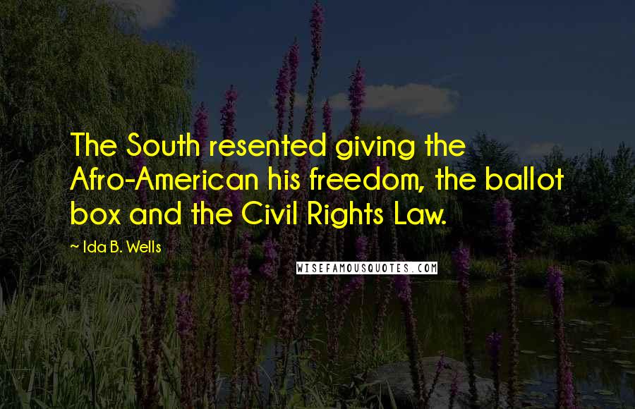 Ida B. Wells Quotes: The South resented giving the Afro-American his freedom, the ballot box and the Civil Rights Law.