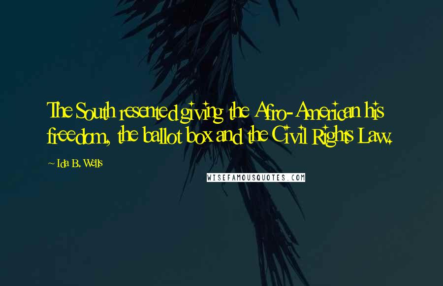 Ida B. Wells Quotes: The South resented giving the Afro-American his freedom, the ballot box and the Civil Rights Law.