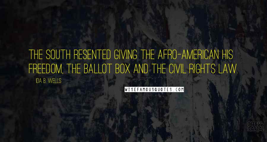 Ida B. Wells Quotes: The South resented giving the Afro-American his freedom, the ballot box and the Civil Rights Law.