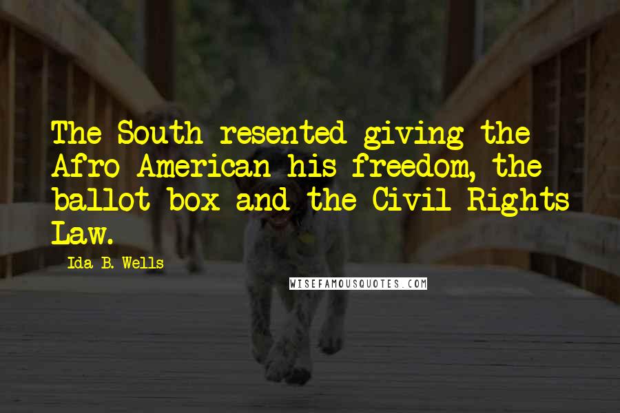 Ida B. Wells Quotes: The South resented giving the Afro-American his freedom, the ballot box and the Civil Rights Law.