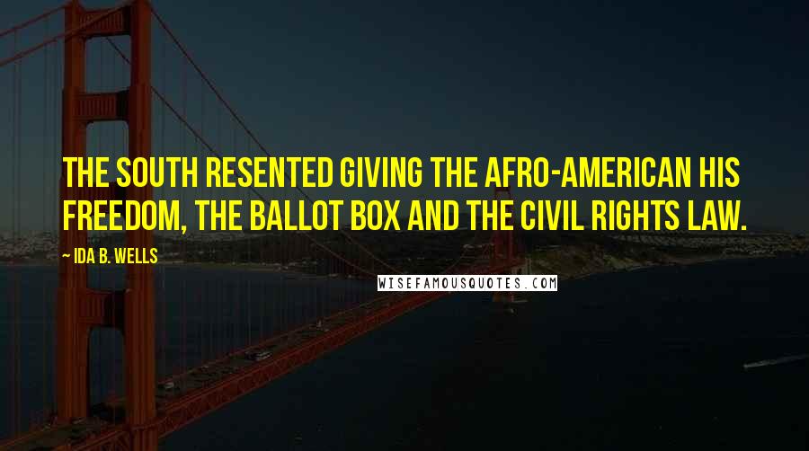 Ida B. Wells Quotes: The South resented giving the Afro-American his freedom, the ballot box and the Civil Rights Law.