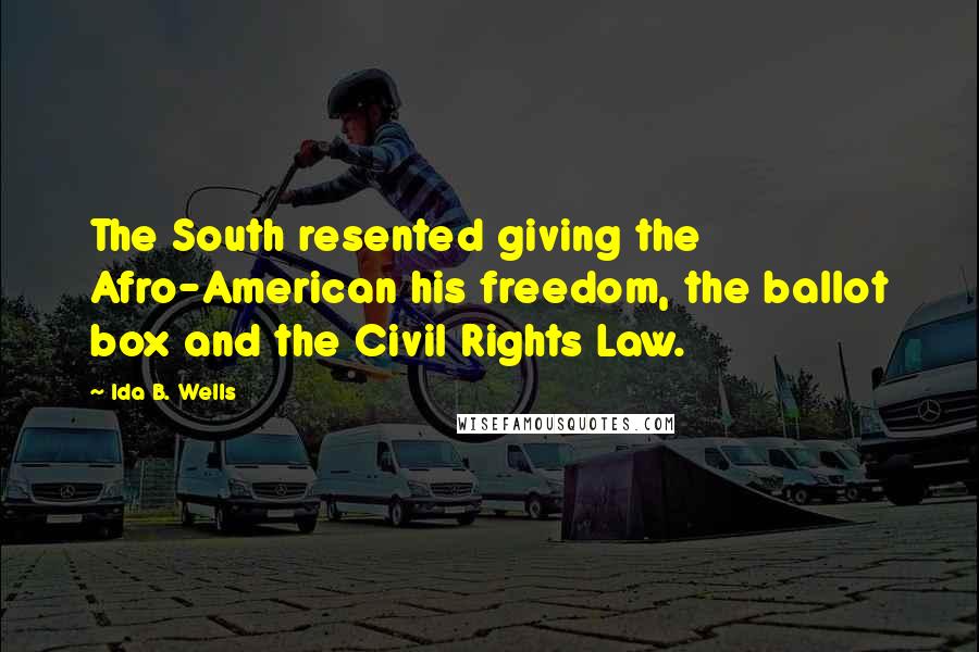 Ida B. Wells Quotes: The South resented giving the Afro-American his freedom, the ballot box and the Civil Rights Law.