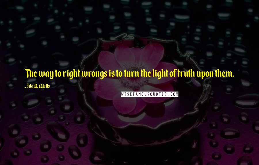 Ida B. Wells Quotes: The way to right wrongs is to turn the light of truth upon them.