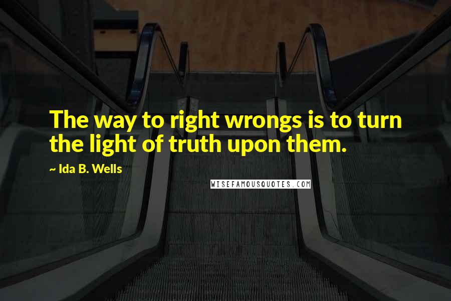 Ida B. Wells Quotes: The way to right wrongs is to turn the light of truth upon them.