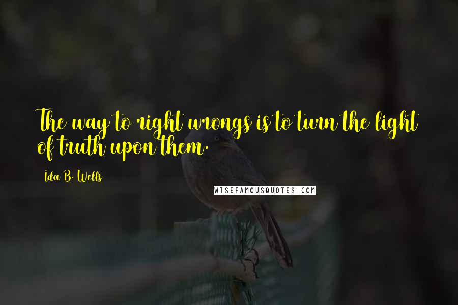 Ida B. Wells Quotes: The way to right wrongs is to turn the light of truth upon them.