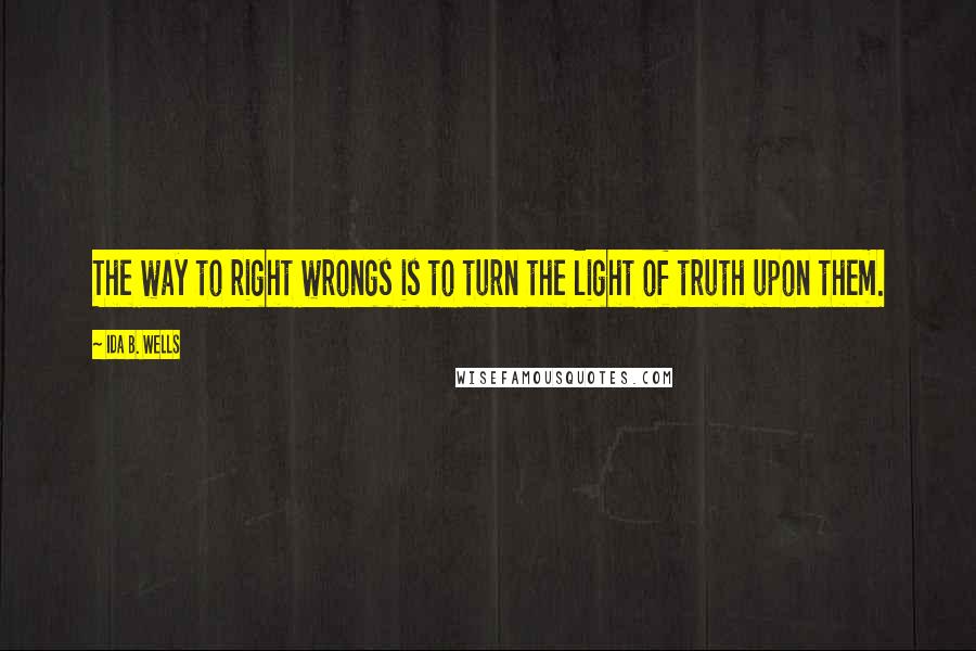 Ida B. Wells Quotes: The way to right wrongs is to turn the light of truth upon them.