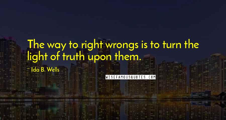 Ida B. Wells Quotes: The way to right wrongs is to turn the light of truth upon them.