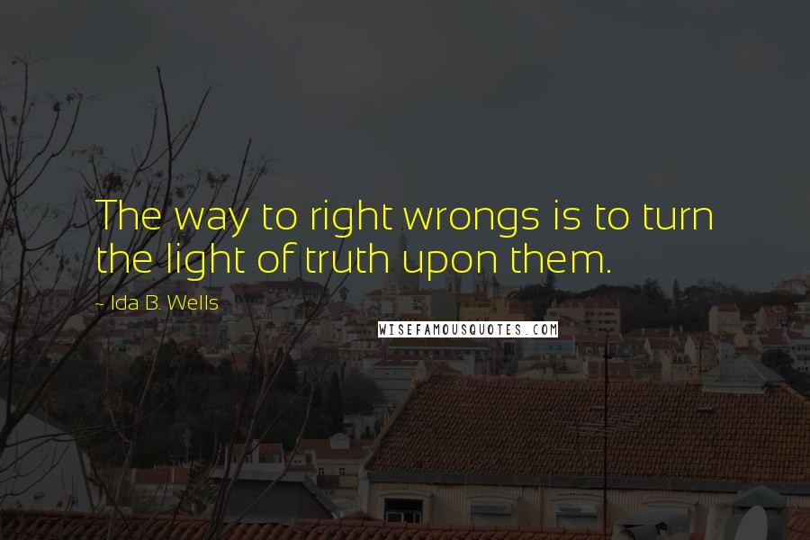 Ida B. Wells Quotes: The way to right wrongs is to turn the light of truth upon them.