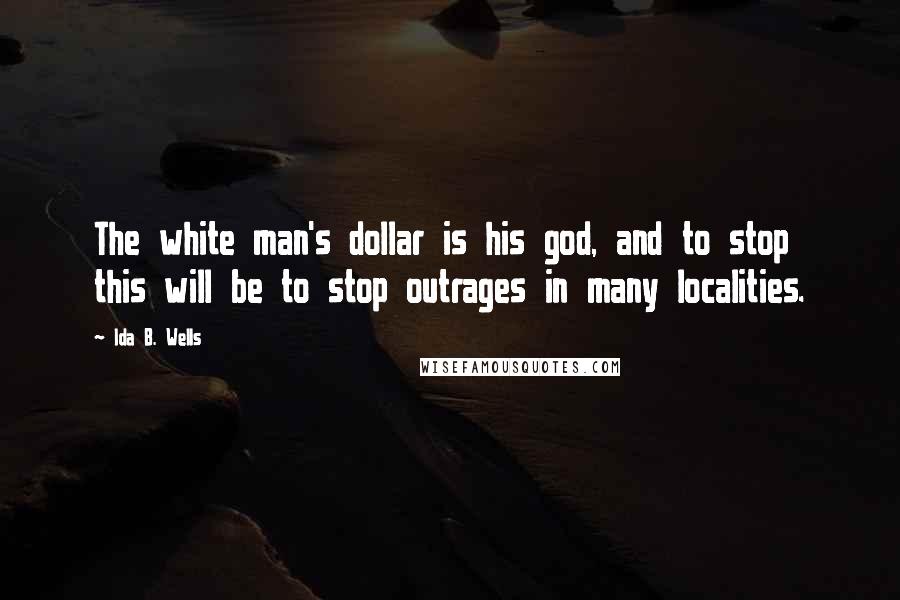 Ida B. Wells Quotes: The white man's dollar is his god, and to stop this will be to stop outrages in many localities.