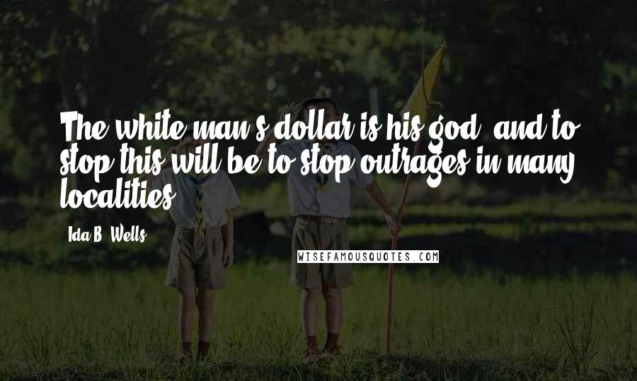 Ida B. Wells Quotes: The white man's dollar is his god, and to stop this will be to stop outrages in many localities.