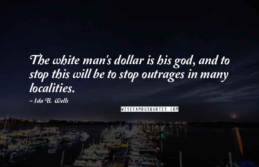 Ida B. Wells Quotes: The white man's dollar is his god, and to stop this will be to stop outrages in many localities.