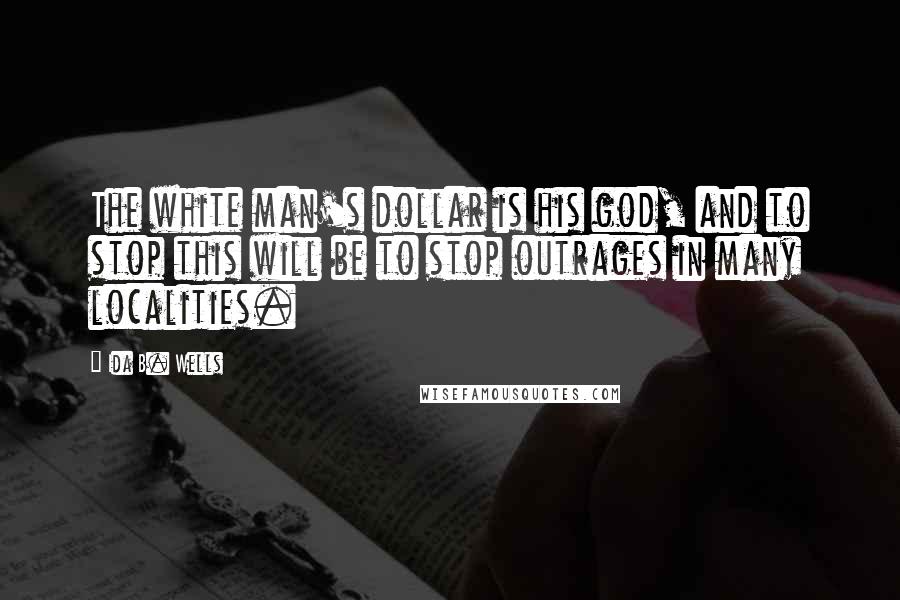 Ida B. Wells Quotes: The white man's dollar is his god, and to stop this will be to stop outrages in many localities.