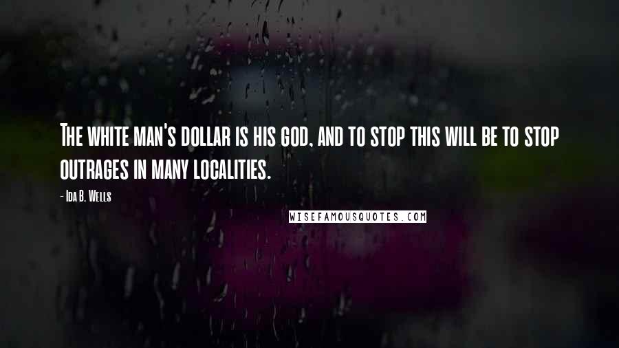 Ida B. Wells Quotes: The white man's dollar is his god, and to stop this will be to stop outrages in many localities.