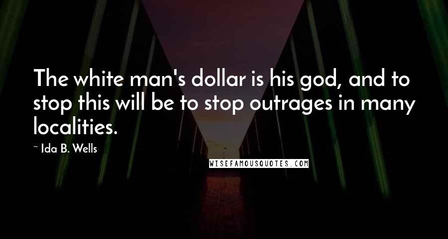 Ida B. Wells Quotes: The white man's dollar is his god, and to stop this will be to stop outrages in many localities.