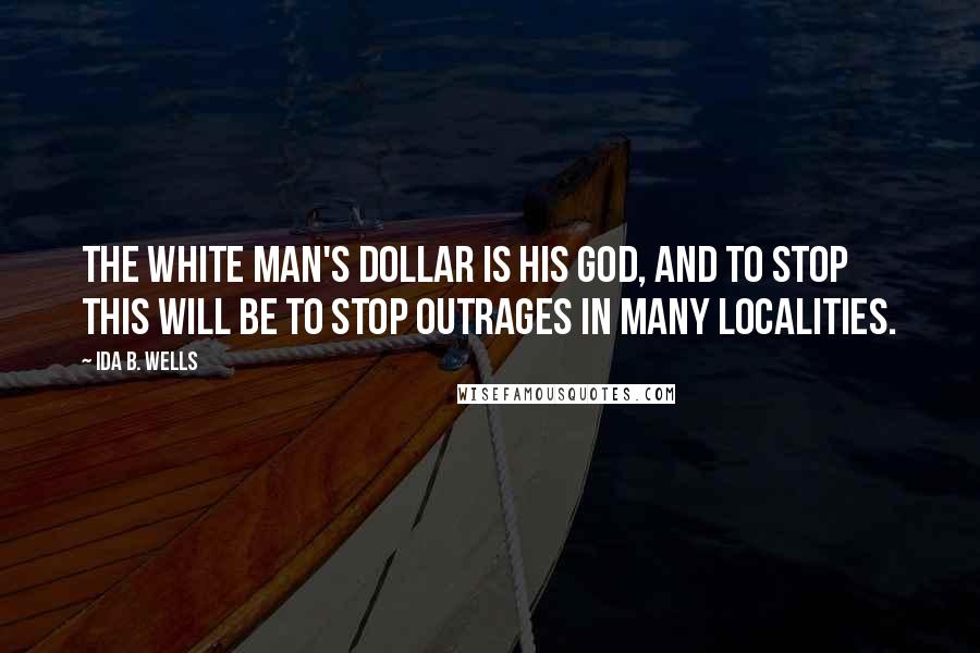Ida B. Wells Quotes: The white man's dollar is his god, and to stop this will be to stop outrages in many localities.