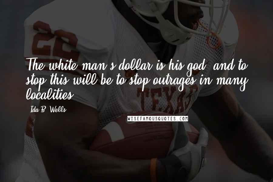 Ida B. Wells Quotes: The white man's dollar is his god, and to stop this will be to stop outrages in many localities.