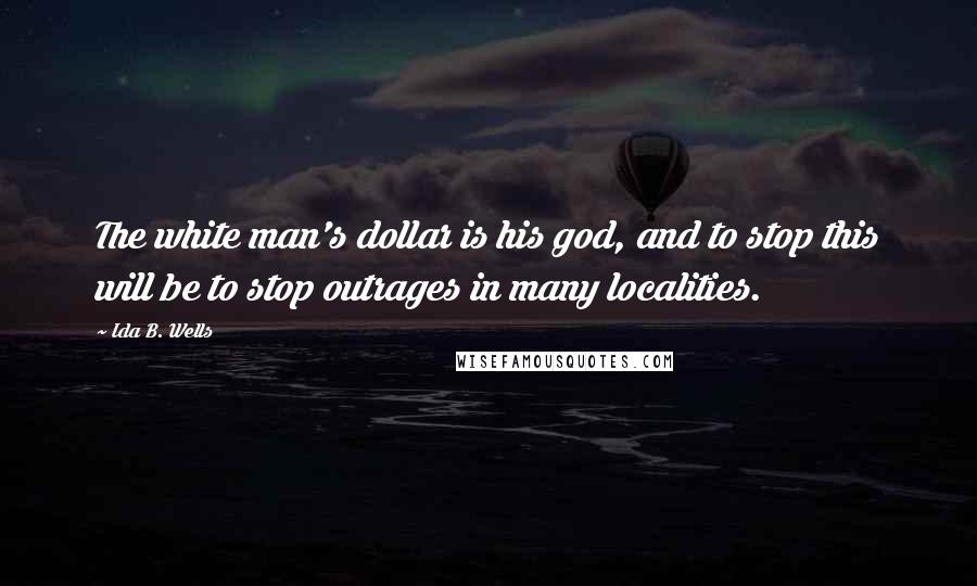 Ida B. Wells Quotes: The white man's dollar is his god, and to stop this will be to stop outrages in many localities.