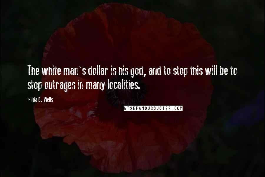 Ida B. Wells Quotes: The white man's dollar is his god, and to stop this will be to stop outrages in many localities.