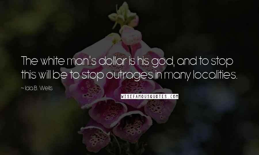 Ida B. Wells Quotes: The white man's dollar is his god, and to stop this will be to stop outrages in many localities.