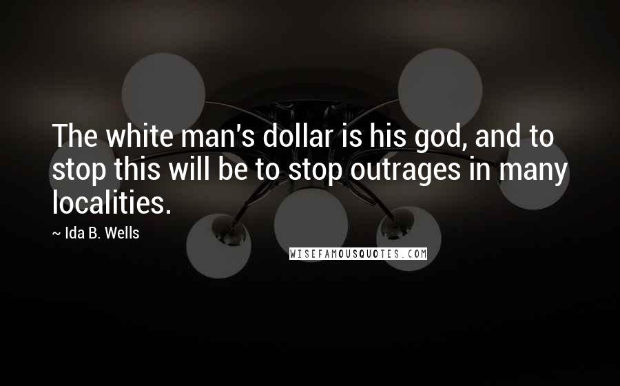 Ida B. Wells Quotes: The white man's dollar is his god, and to stop this will be to stop outrages in many localities.