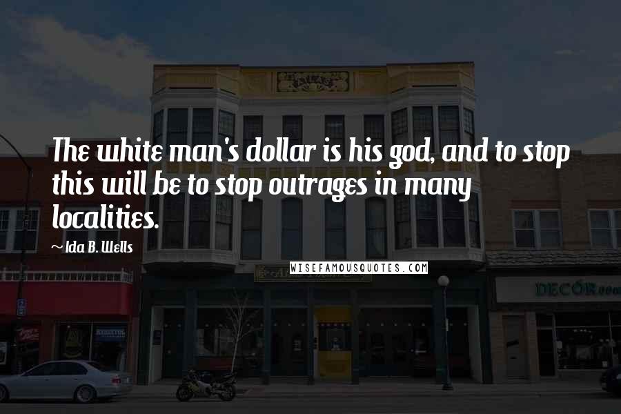 Ida B. Wells Quotes: The white man's dollar is his god, and to stop this will be to stop outrages in many localities.