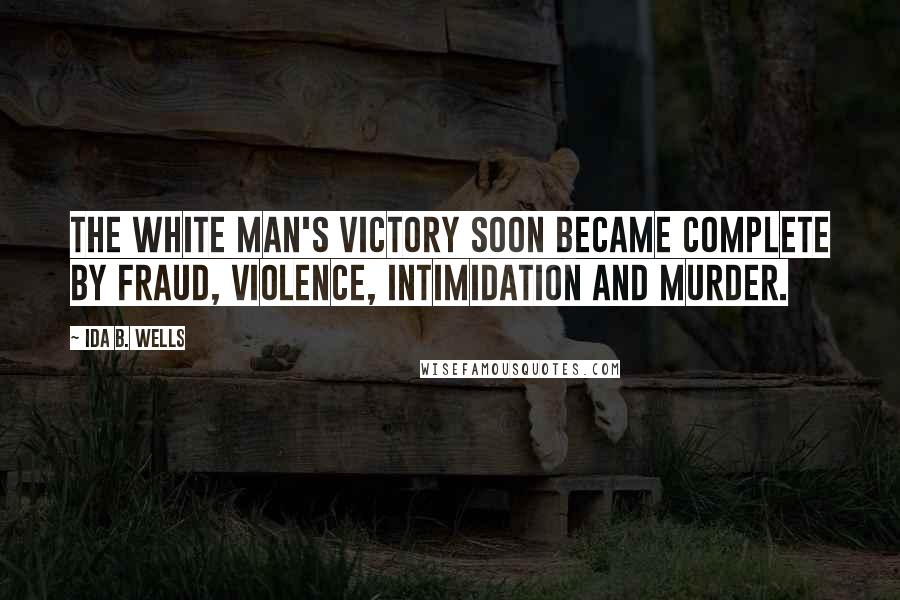 Ida B. Wells Quotes: The white man's victory soon became complete by fraud, violence, intimidation and murder.