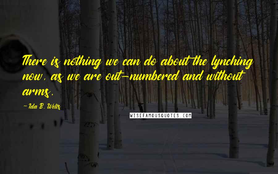 Ida B. Wells Quotes: There is nothing we can do about the lynching now, as we are out-numbered and without arms.