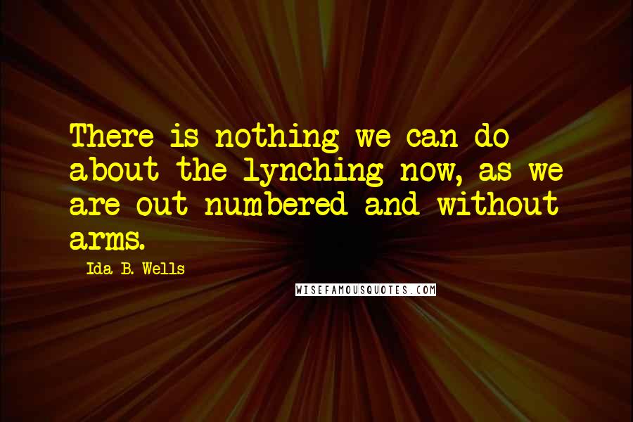 Ida B. Wells Quotes: There is nothing we can do about the lynching now, as we are out-numbered and without arms.