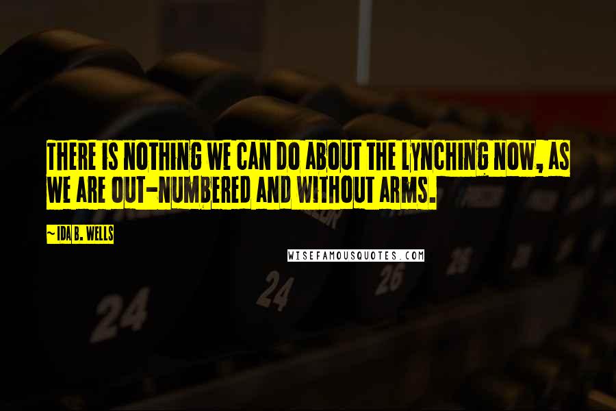 Ida B. Wells Quotes: There is nothing we can do about the lynching now, as we are out-numbered and without arms.