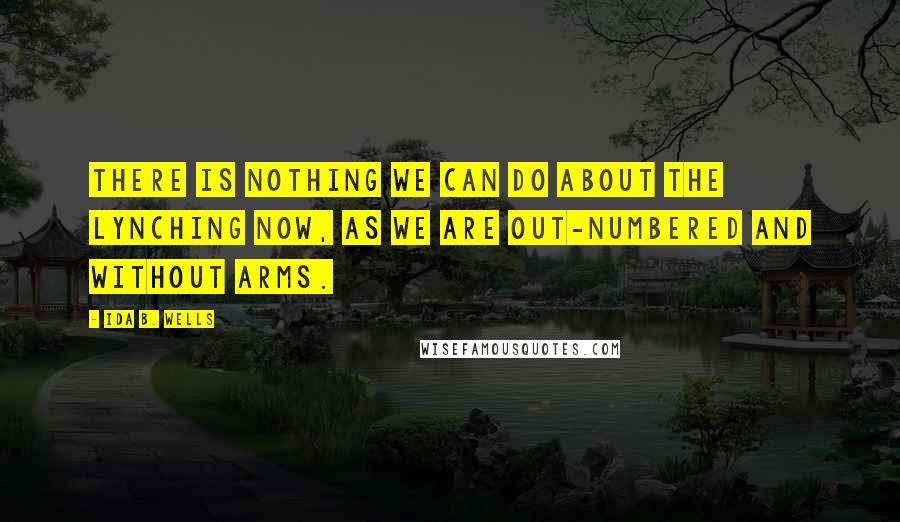 Ida B. Wells Quotes: There is nothing we can do about the lynching now, as we are out-numbered and without arms.