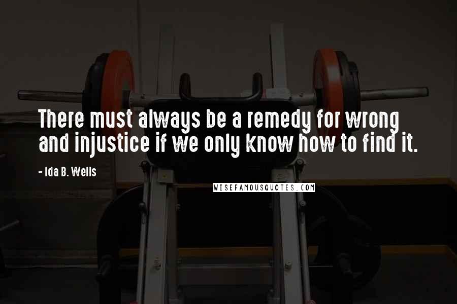 Ida B. Wells Quotes: There must always be a remedy for wrong and injustice if we only know how to find it.