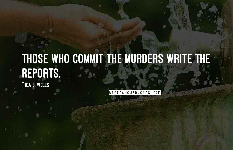 Ida B. Wells Quotes: Those who commit the murders write the reports.