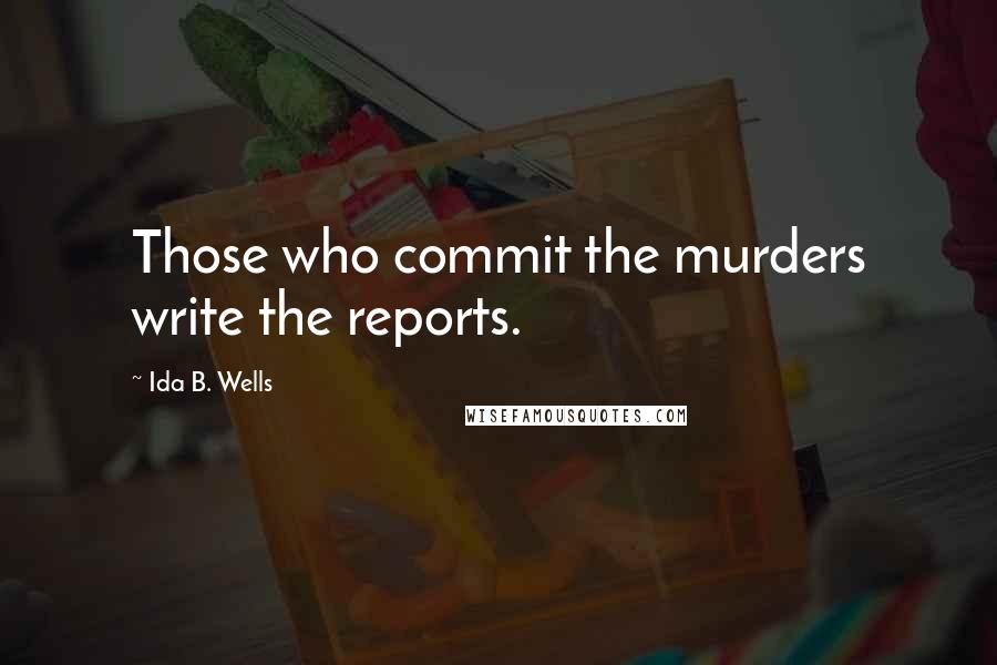 Ida B. Wells Quotes: Those who commit the murders write the reports.