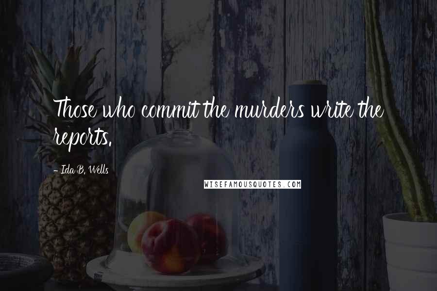 Ida B. Wells Quotes: Those who commit the murders write the reports.