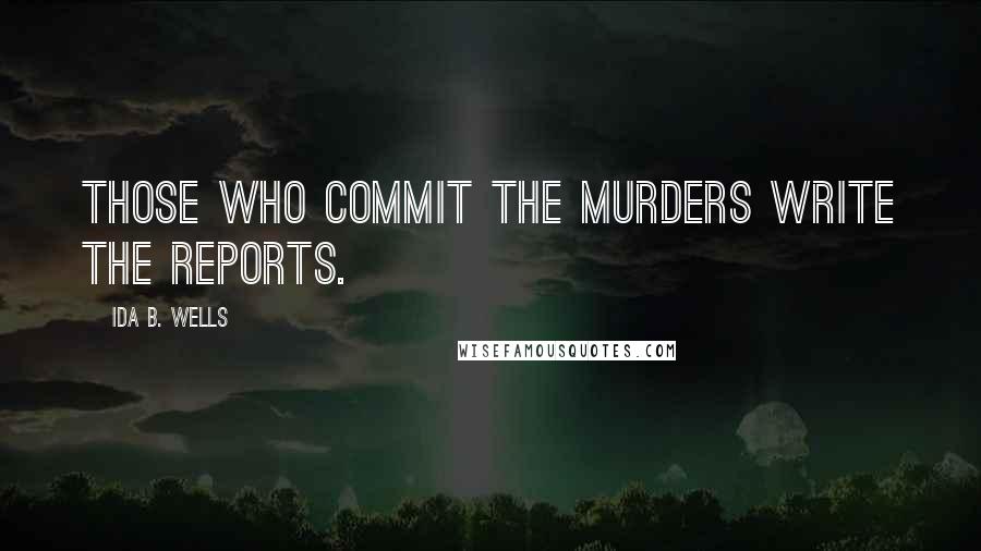 Ida B. Wells Quotes: Those who commit the murders write the reports.