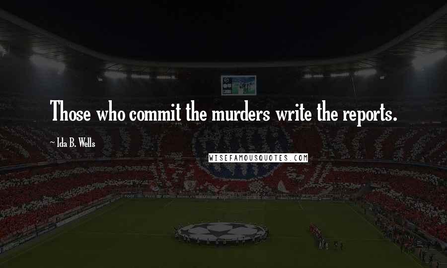 Ida B. Wells Quotes: Those who commit the murders write the reports.