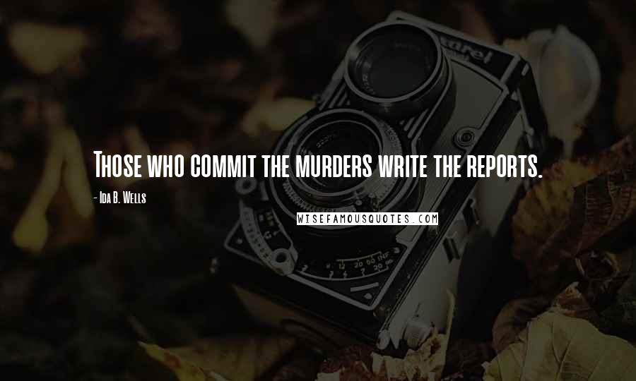 Ida B. Wells Quotes: Those who commit the murders write the reports.