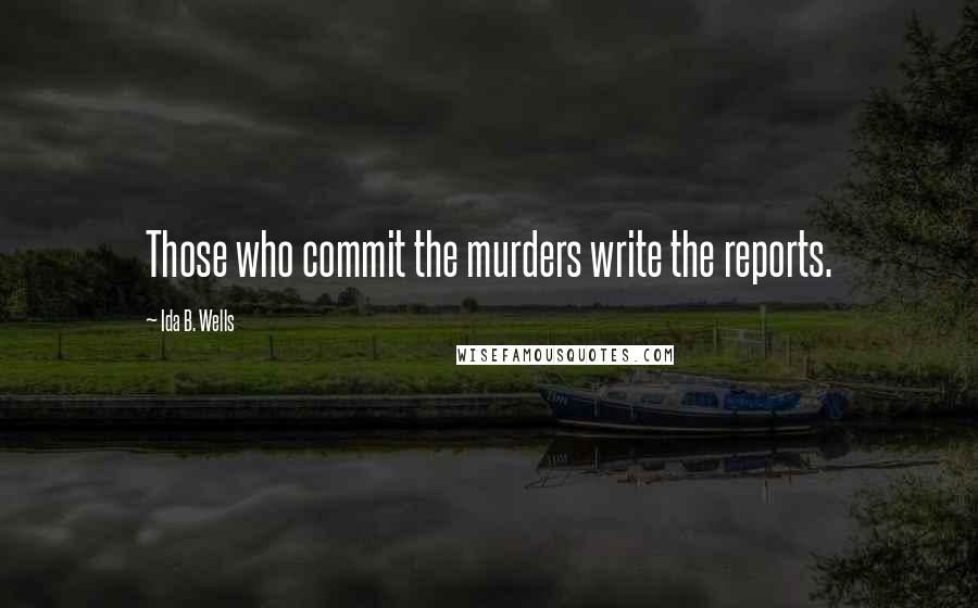 Ida B. Wells Quotes: Those who commit the murders write the reports.