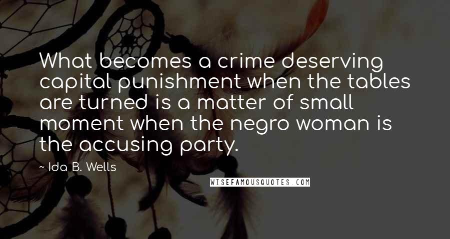 Ida B. Wells Quotes: What becomes a crime deserving capital punishment when the tables are turned is a matter of small moment when the negro woman is the accusing party.