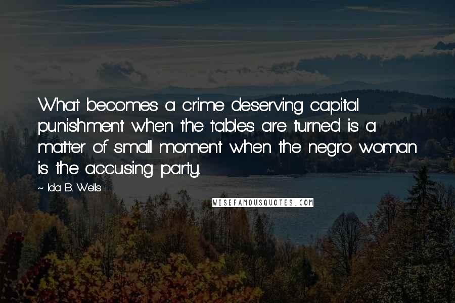 Ida B. Wells Quotes: What becomes a crime deserving capital punishment when the tables are turned is a matter of small moment when the negro woman is the accusing party.