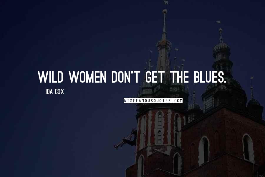 Ida Cox Quotes: Wild women don't get the blues.