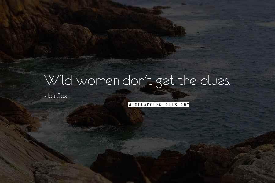 Ida Cox Quotes: Wild women don't get the blues.