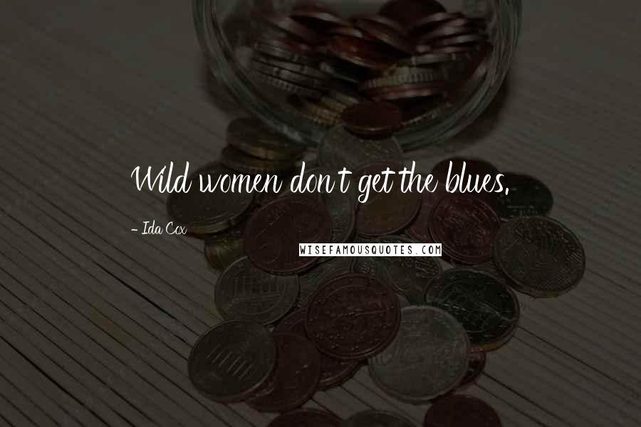 Ida Cox Quotes: Wild women don't get the blues.