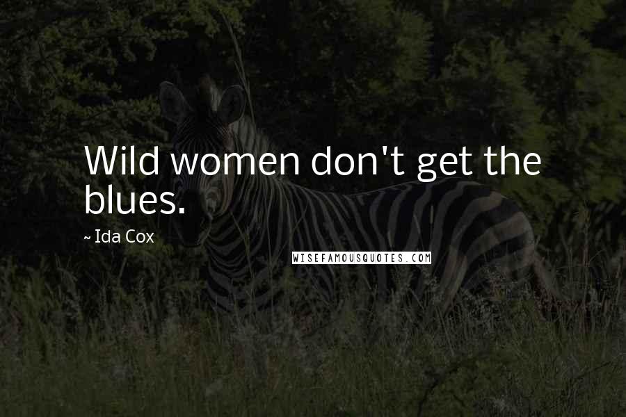 Ida Cox Quotes: Wild women don't get the blues.