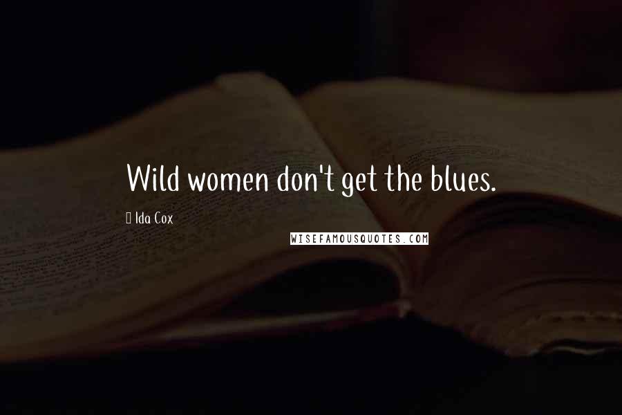 Ida Cox Quotes: Wild women don't get the blues.