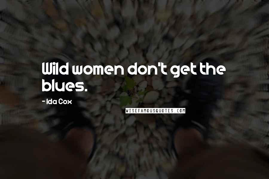 Ida Cox Quotes: Wild women don't get the blues.