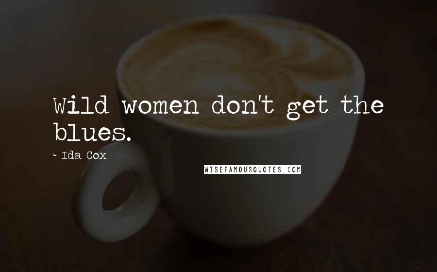 Ida Cox Quotes: Wild women don't get the blues.