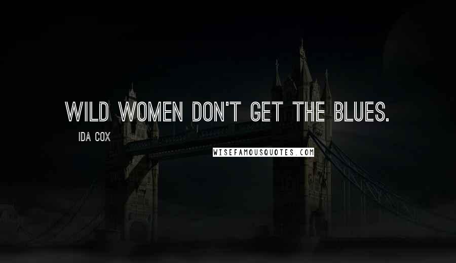 Ida Cox Quotes: Wild women don't get the blues.