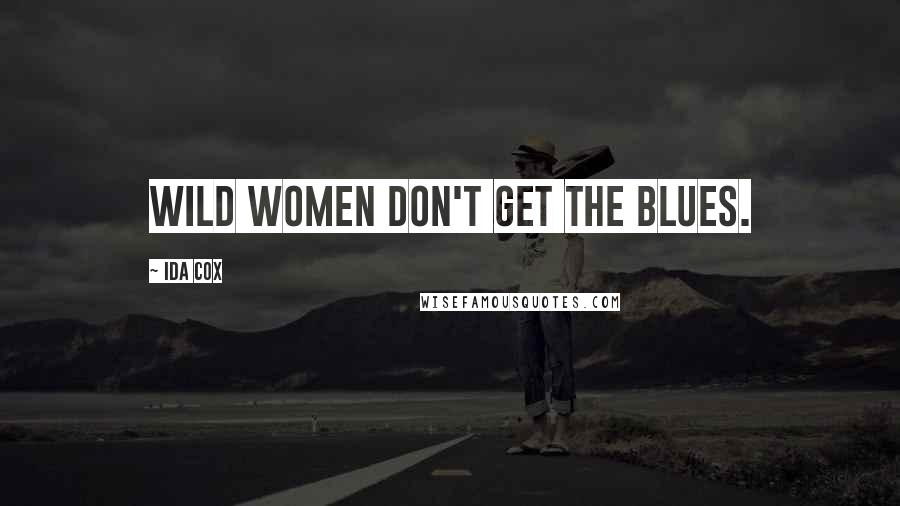 Ida Cox Quotes: Wild women don't get the blues.