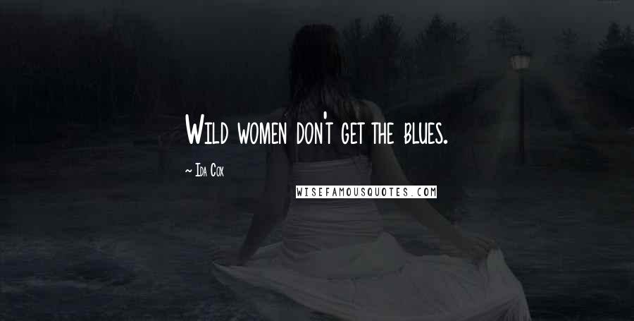 Ida Cox Quotes: Wild women don't get the blues.